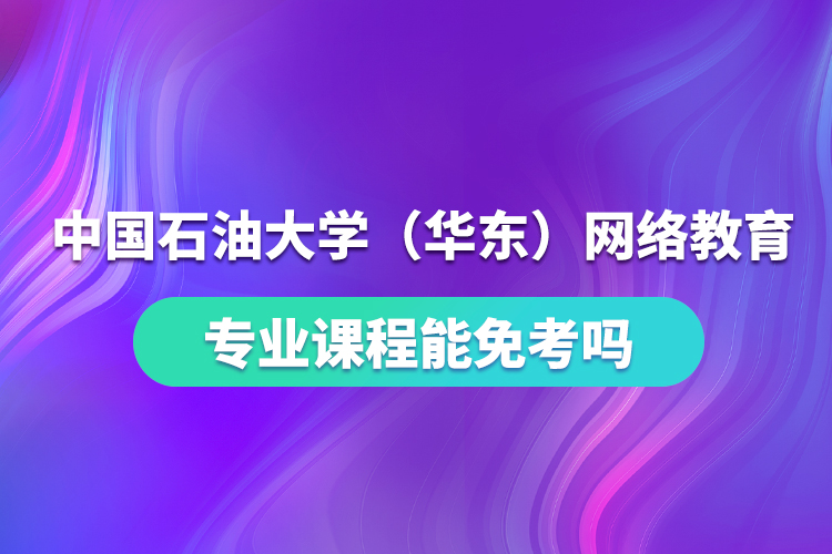 中国石油大学（华东）网络教育专业课程能免考吗