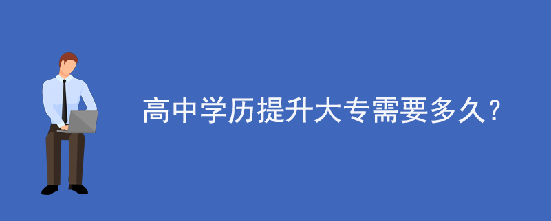 高中学历提升大专需要多久?