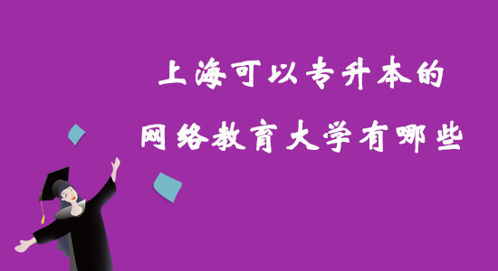 上海可以专升本的网络教育大学有哪些？