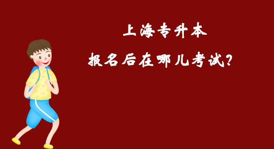 上海专升本报名后在哪儿考试？