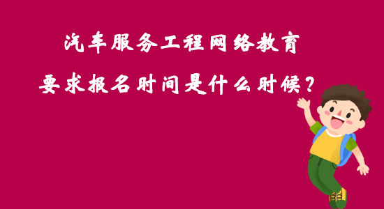 汽车服务工程网络教育要求报名时间是什么时候？