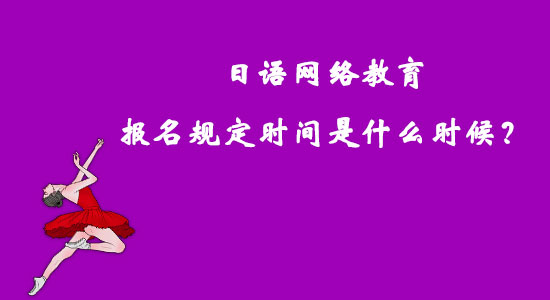 日语网络教育报名规定时间是什么时候？