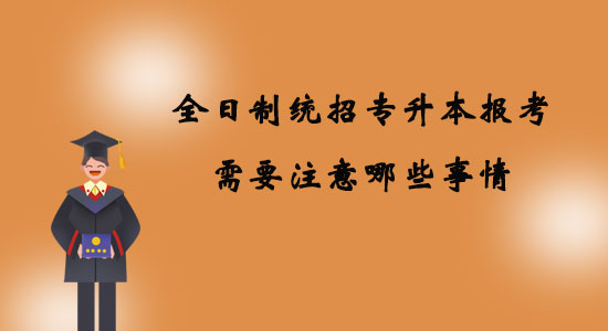 全日制统招专升本报考需要注意哪些事情？