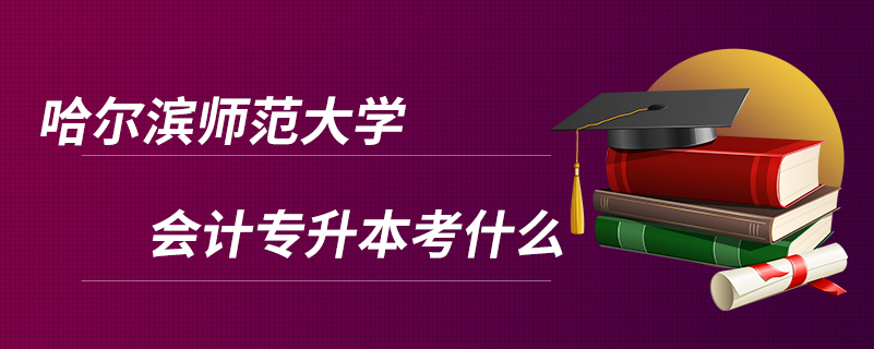 哈尔滨师范大学会计专升本考什么