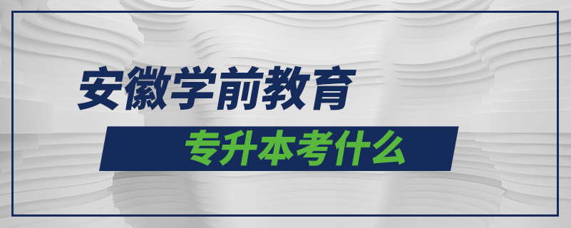 安徽学前教育专升本考什么