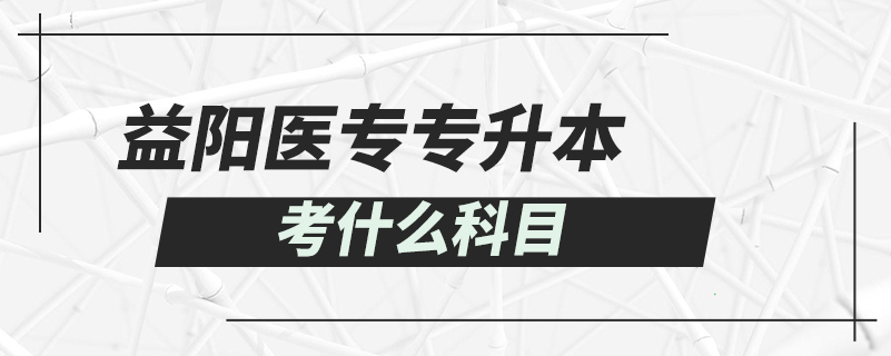 益阳医专专升本考什么科目