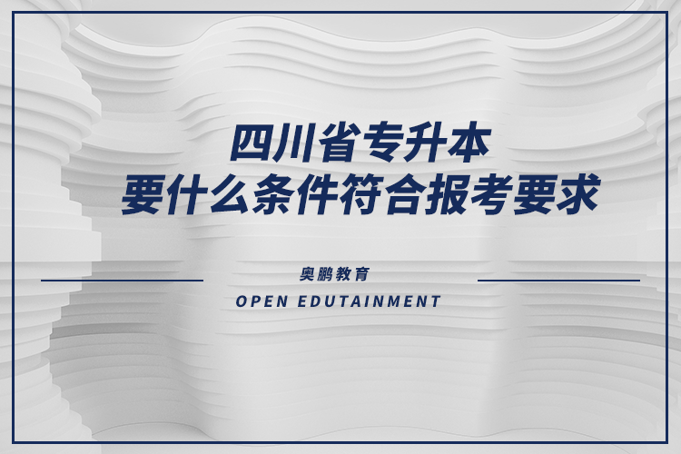 四川省专升本要什么条件符合报考要求