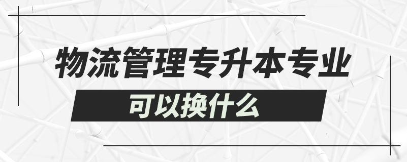 物流管理专升本可以换什么专业