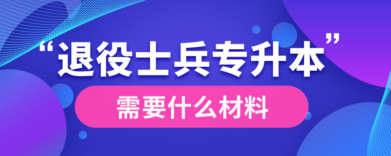 退役士兵专升本需要什么材料