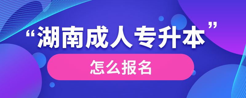 湖南成人专升本怎么报名