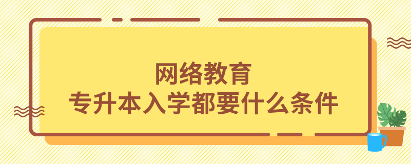 网络教育专升本入学都要什么条件