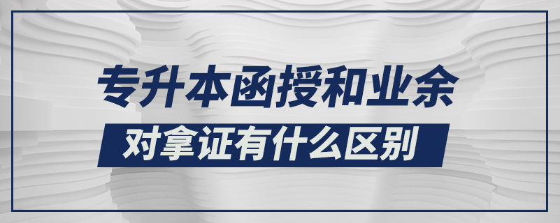 专升本函授和业余对拿证有什么区别