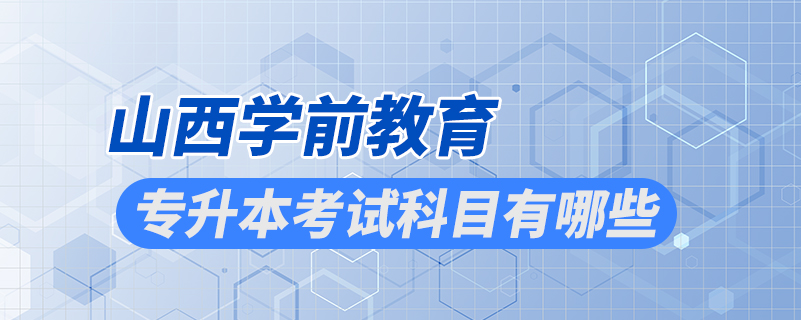 山西学前教育专升本考试科目有哪些