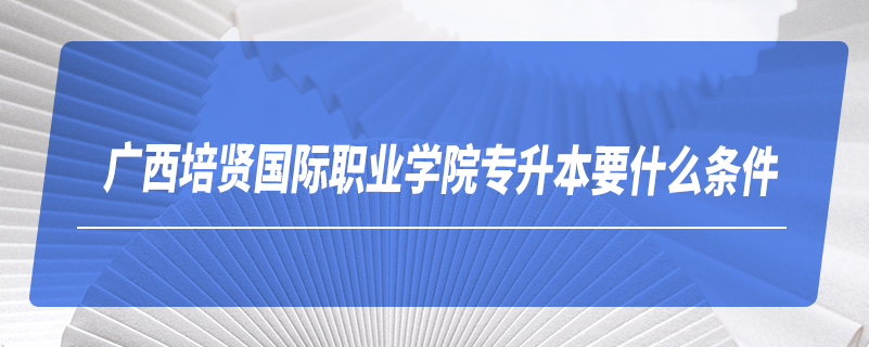 广西培贤国际职业学院专升本要什么条件