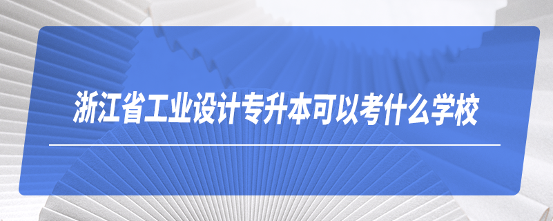 浙江省工业设计专升本可以考什么学校