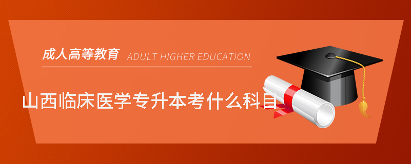 山西临床医学专升本考什么科目