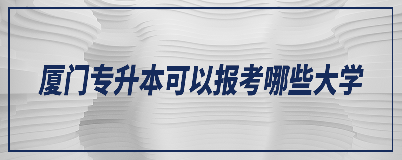 厦门专升本可以报考哪些大学