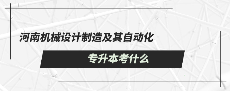 河南机械设计制造及其自动化专升本考什么