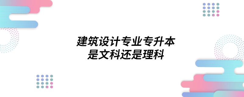 建筑设计专业专升本是文科还是理科