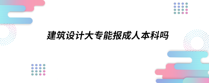 建筑设计大专能报成人本科吗