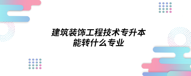 建筑装饰工程技术专升本能转什么专业