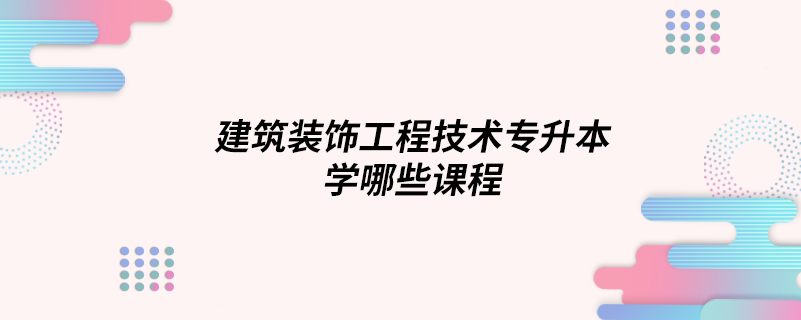 建筑装饰工程技术专升本学哪些课程