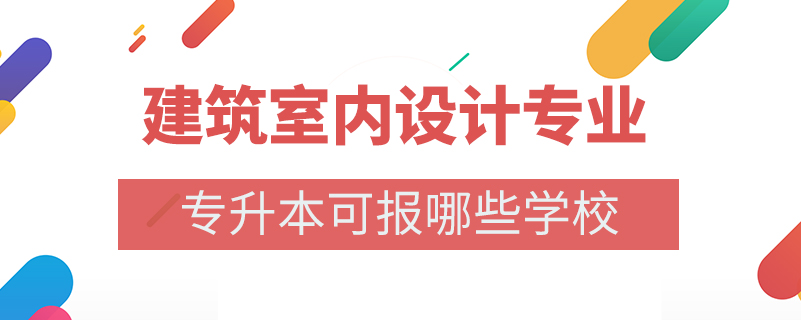 建筑室内设计专业专升本可报哪些学校