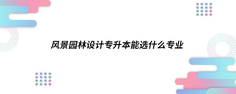 风景园林设计专升本能选什么专业