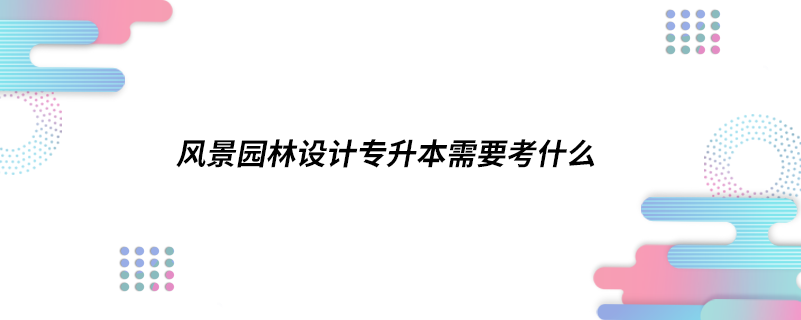 风景园林设计专升本需要考什么