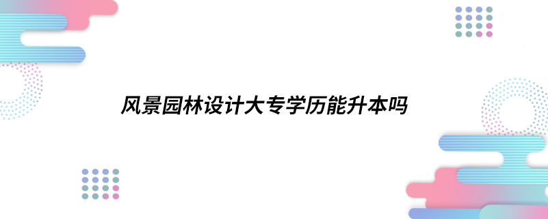 风景园林设计大专学历能升本吗