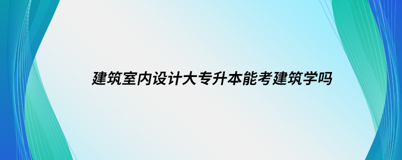 建筑室内设计大专升本能考建筑学吗