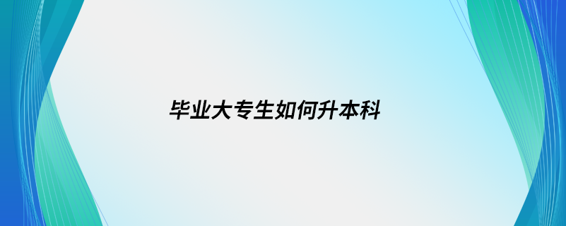 毕业大专生如何升本科