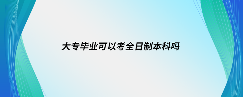 大专毕业可以考全日制本科吗