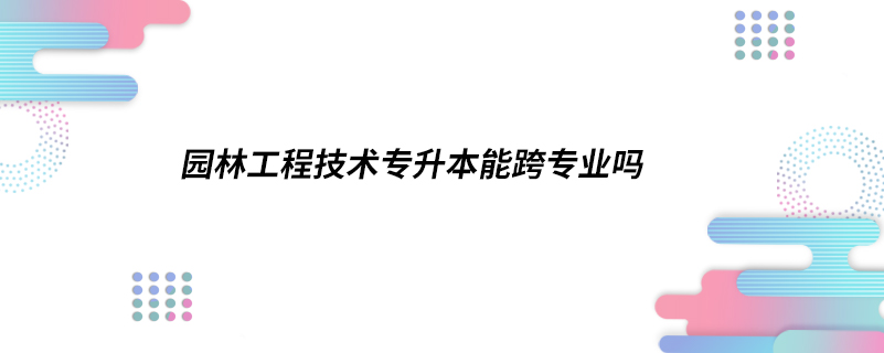 园林工程技术专升本能跨专业吗