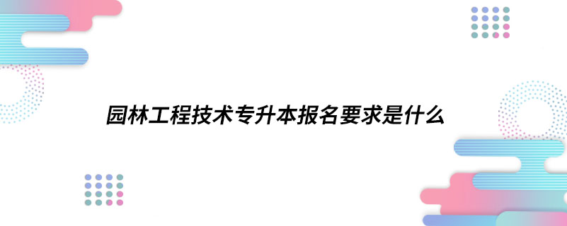 园林工程技术专升本报名要求是什么