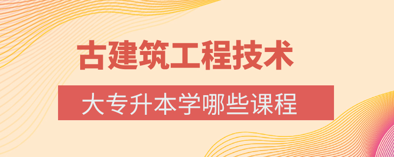 古建筑工程技术大专升本学哪些课程