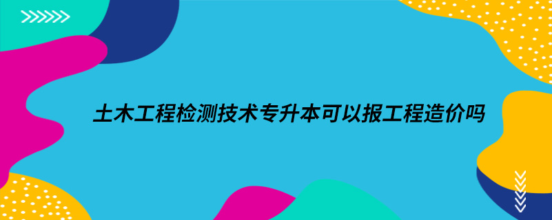 土木工程检测技术专升本可以报工程造价吗