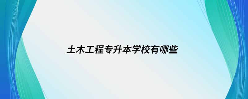 土木工程专升本学校有哪些