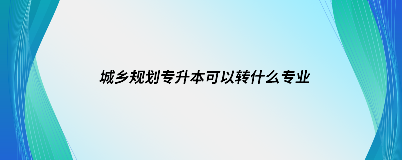 城乡规划专升本可以转什么专业