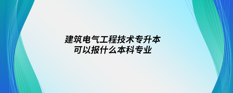 建筑电气工程技术专升本可以报什么本科专业