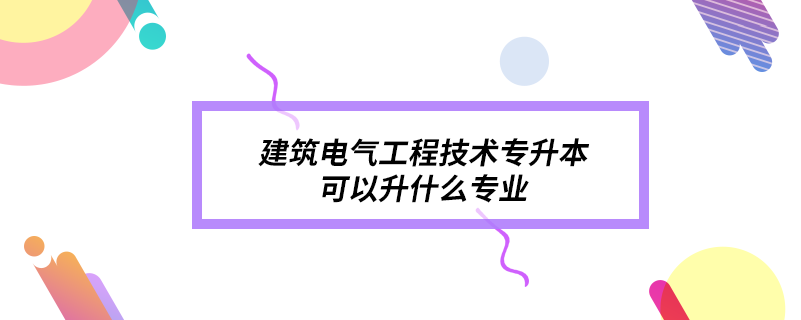 建筑电气工程技术专升本可以升什么专业