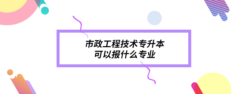 市政工程技术专升本可以报什么专业