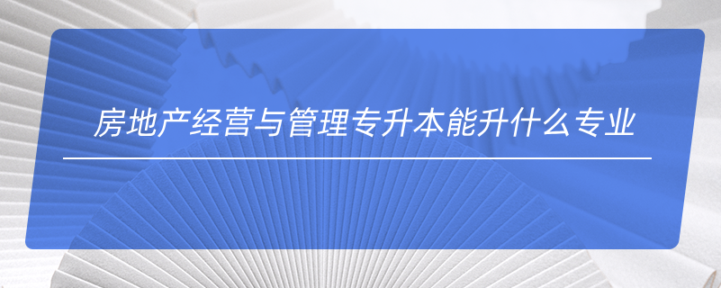 房地产经营与管理专升本能升什么专业