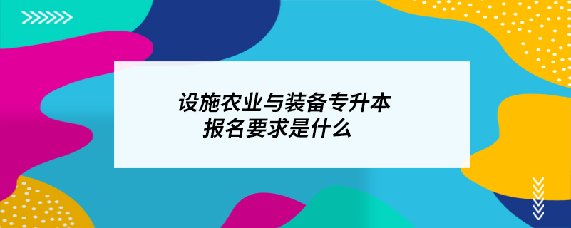 设施农业与装备专升本报名要求是什么