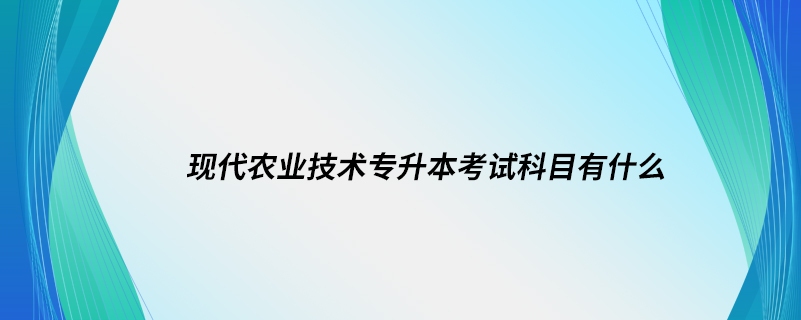 现代农业技术专升本考试科目有什么