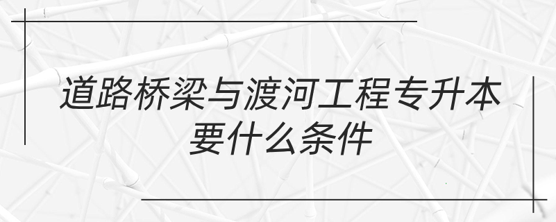 道路桥梁与渡河工程专升本要什么条件