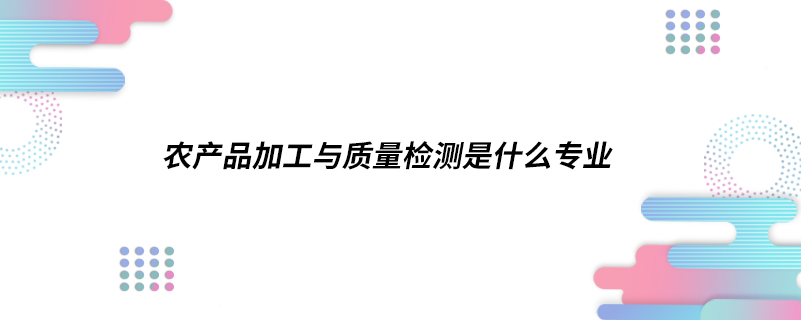 农产品加工与质量检测是什么专业