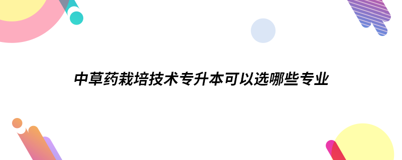 中草药栽培技术专升本可以选哪些专业