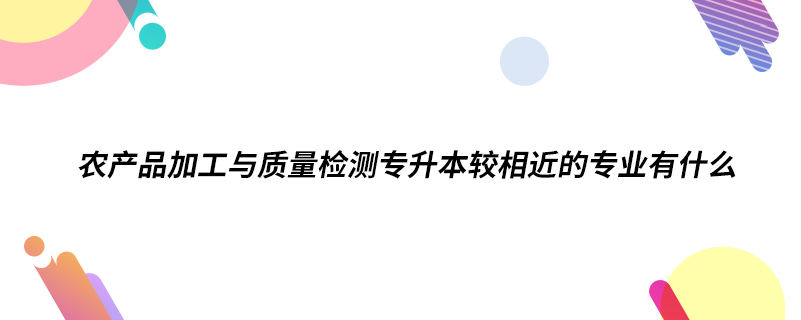 农产品加工与质量检测专升本较相近的专业有什么