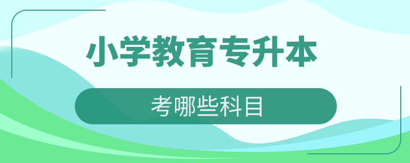 小学教育专业专升本考哪些科目